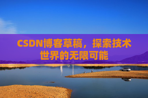 CSDN博客草稿,探索技术世界的无限可能 CSDN博客草稿,探索技术世界的无限可能